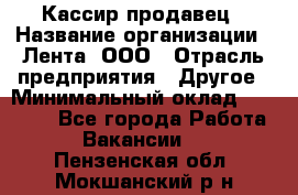 Кассир-продавец › Название организации ­ Лента, ООО › Отрасль предприятия ­ Другое › Минимальный оклад ­ 30 000 - Все города Работа » Вакансии   . Пензенская обл.,Мокшанский р-н